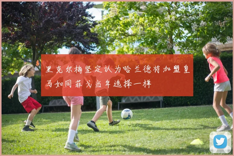 里克尔梅坚定认为哈兰德将加盟皇马如同菲戈当年选择一样