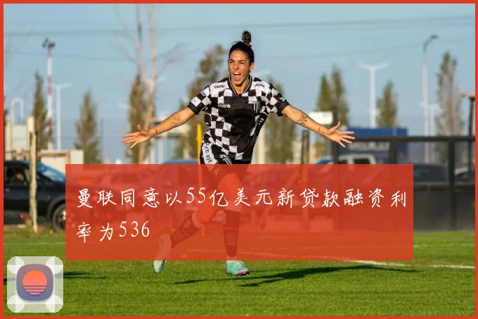 曼联同意以55亿美元新贷款融资利率为536