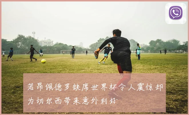 若昂佩德罗缺席世界杯令人震惊却为切尔西带来意外利好