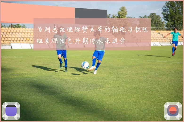 马刺总经理称赞米奇约翰逊与教练组表现出色并期待未来进步