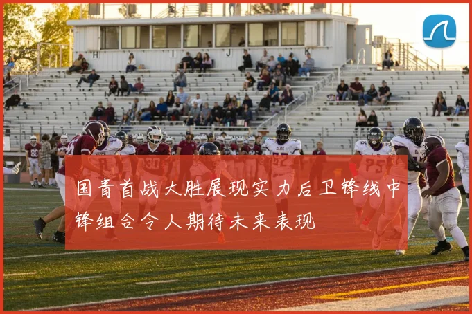 国青首战大胜展现实力后卫锋线中锋组合令人期待未来表现