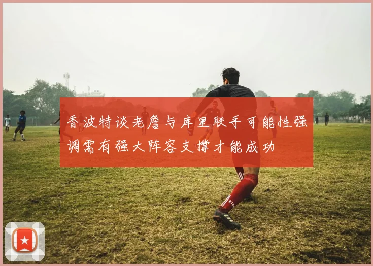 香波特谈老詹与库里联手可能性强调需有强大阵容支撑才能成功