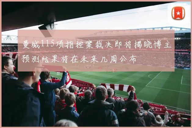 曼城115项指控案裁决即将揭晓博主预测结果将在未来几周公布
