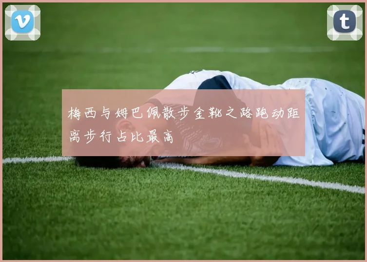梅西与姆巴佩散步金靴之路跑动距离步行占比最高