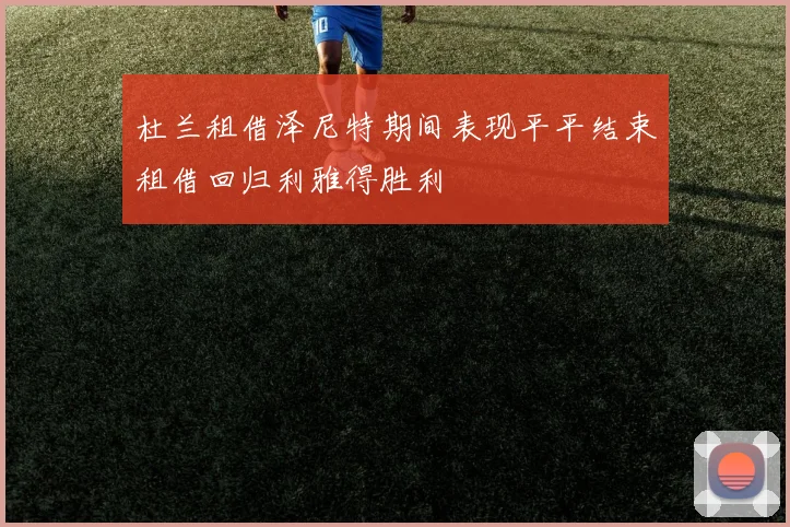 杜兰租借泽尼特期间表现平平结束租借回归利雅得胜利