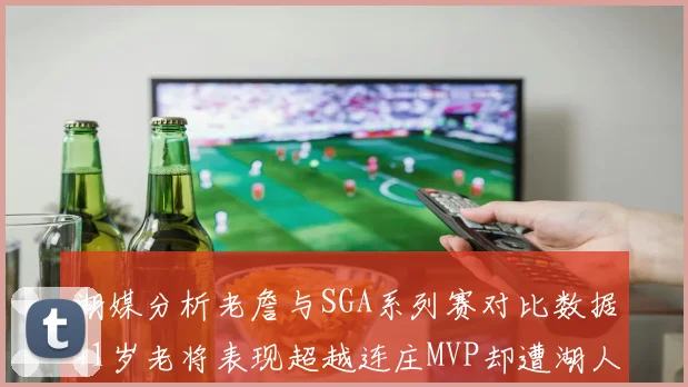 湖媒分析老詹与SGA系列赛对比数据41岁老将表现超越连庄MVP却遭湖人0-2落后