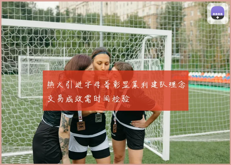 热火引进字母哥彰显莱利建队理念交易成效需时间检验