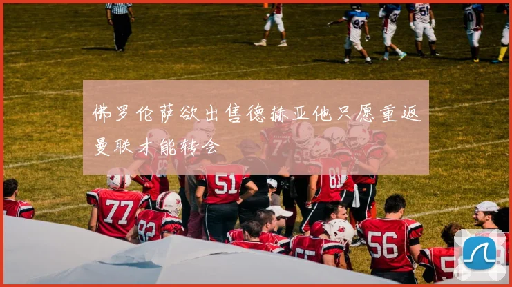 佛罗伦萨欲出售德赫亚他只愿重返曼联才能转会