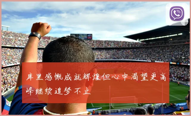 库里感慨成就辉煌但心中渴望更高峰继续追梦不止
