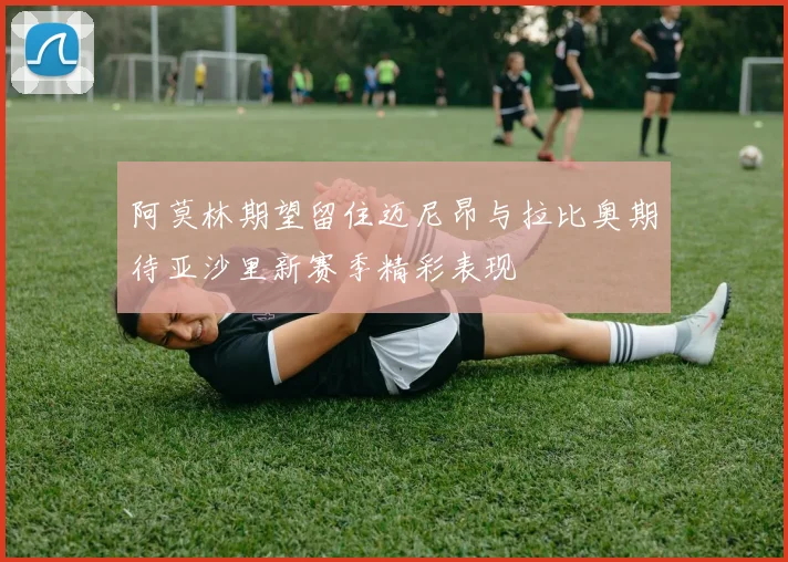 阿莫林期望留住迈尼昂与拉比奥期待亚沙里新赛季精彩表现