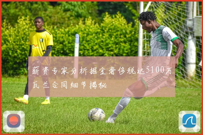 薪资专家分析掘金奢侈税达5100万瓦兰合同细节揭秘