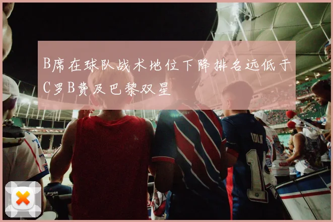 B席在球队战术地位下降排名远低于C罗B费及巴黎双星