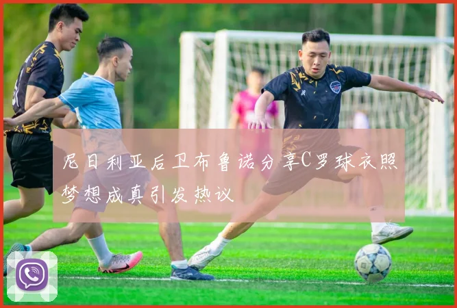 尼日利亚后卫布鲁诺分享C罗球衣照梦想成真引发热议