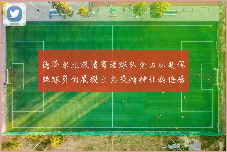 德泽尔比深情寄语球队全力以赴保级球员们展现出无畏精神让我倍感自豪