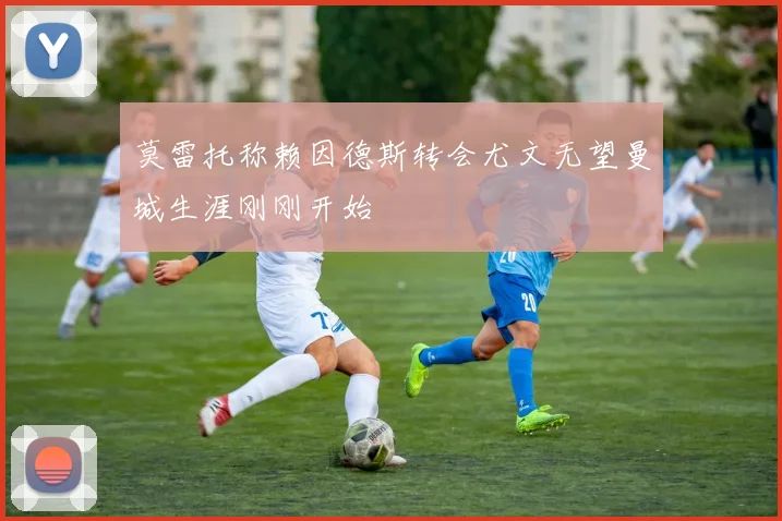 莫雷托称赖因德斯转会尤文无望曼城生涯刚刚开始