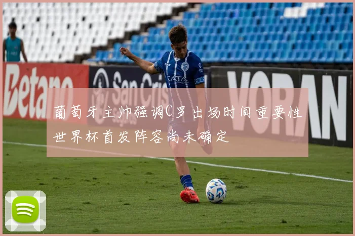 葡萄牙主帅强调C罗出场时间重要性世界杯首发阵容尚未确定