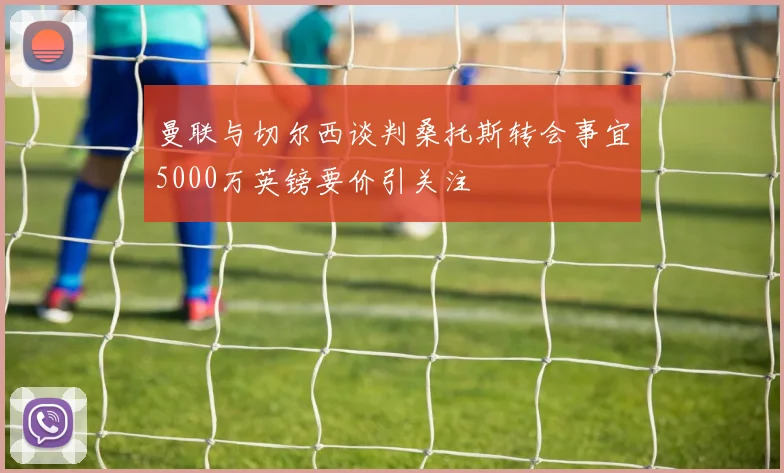 曼联与切尔西谈判桑托斯转会事宜5000万英镑要价引关注