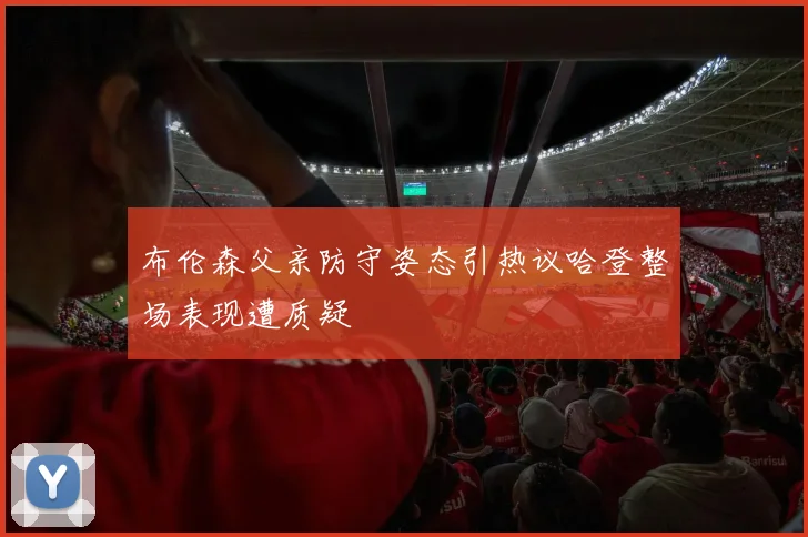 布伦森父亲防守姿态引热议哈登整场表现遭质疑