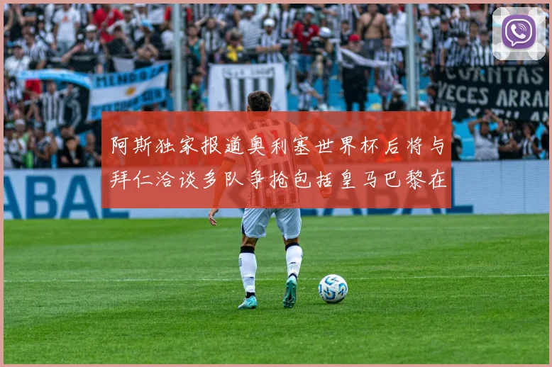 阿斯独家报道奥利塞世界杯后将与拜仁洽谈多队争抢包括皇马巴黎在内