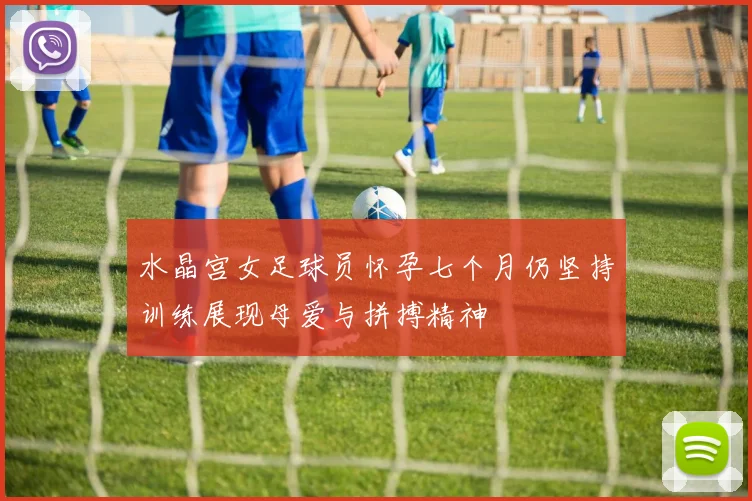 水晶宫女足球员怀孕七个月仍坚持训练展现母爱与拼搏精神
