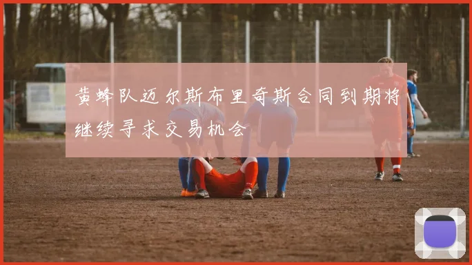 黄蜂队迈尔斯布里奇斯合同到期将继续寻求交易机会