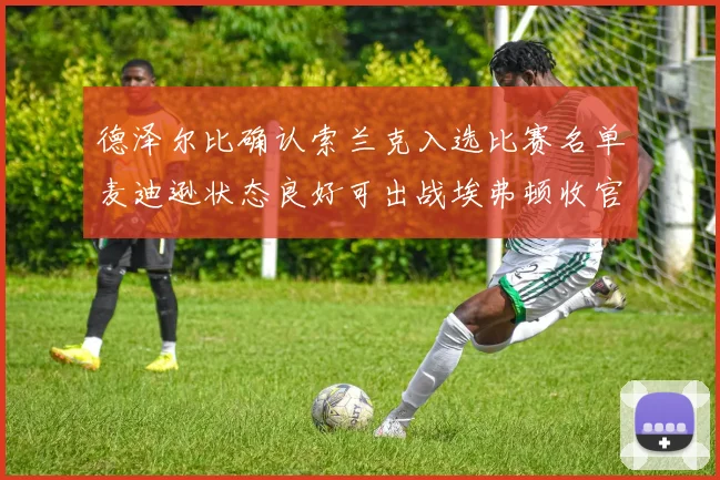 德泽尔比确认索兰克入选比赛名单麦迪逊状态良好可出战埃弗顿收官战