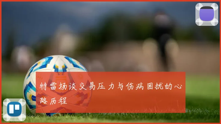 特雷杨谈交易压力与伤病困扰的心路历程